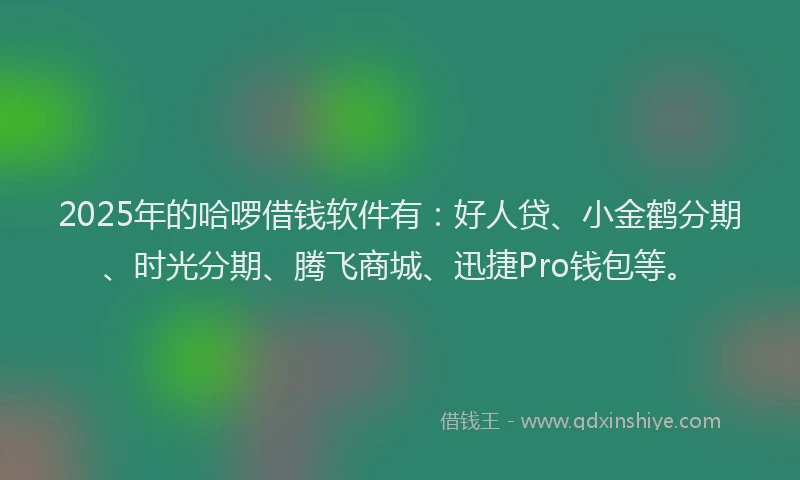2025年的哈啰借钱软件有：好人贷、小金鹤分期、时光分期、腾飞商城、迅捷Pro钱包等。