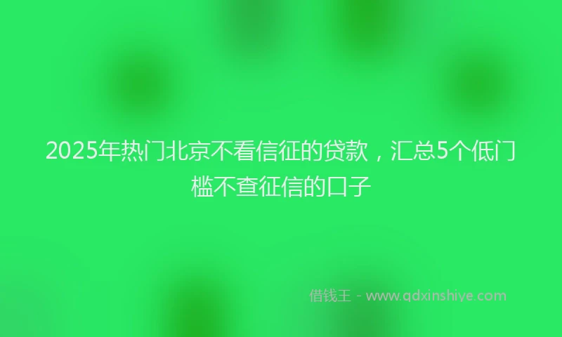 2025年热门北京不看信征的贷款，汇总5个低门槛不查征信的口子