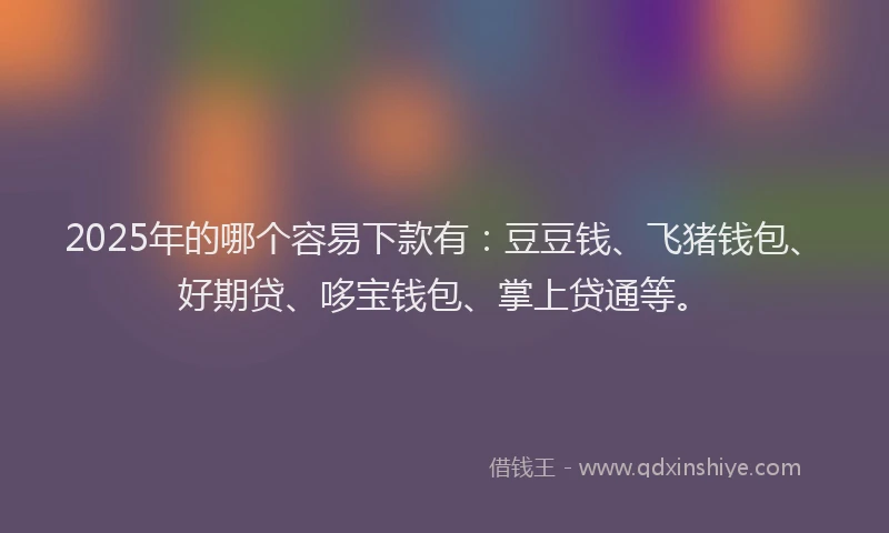 2025年的哪个容易下款有：豆豆钱、飞猪钱包、好期贷、哆宝钱包、掌上贷通等。