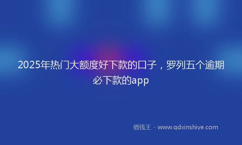2025年热门大额度好下款的口子，罗列五个逾期必下款的app