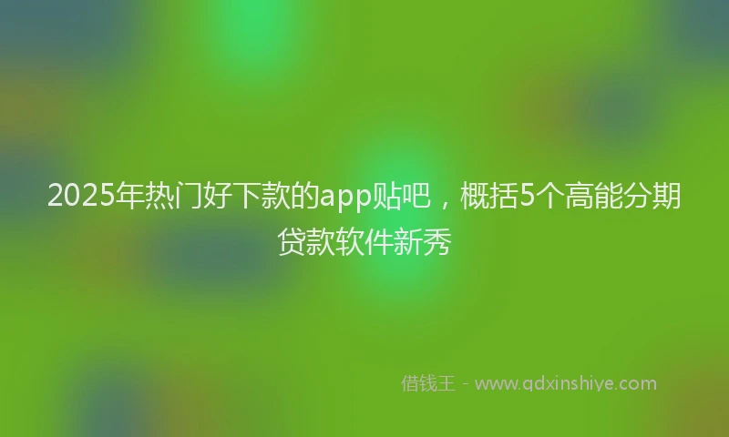 2025年热门好下款的app贴吧，概括5个高能分期贷款软件新秀