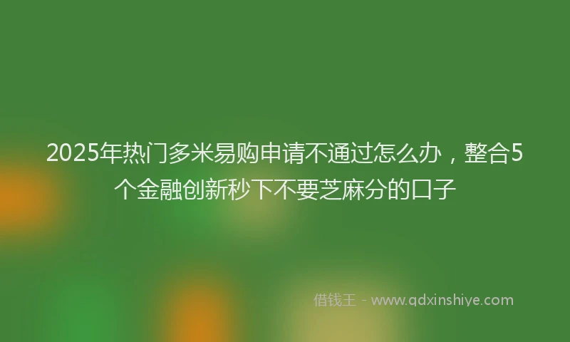 2025年热门多米易购申请不通过怎么办，整合5个金融创新秒下不要芝麻分的口子