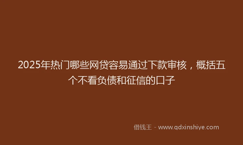 2025年热门哪些网贷容易通过下款审核，概括五个不看负债和征信的口子