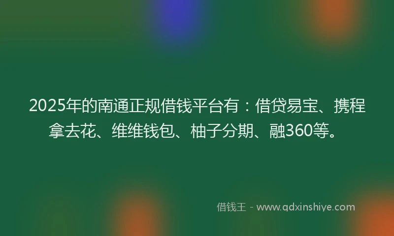 2025年的南通正规借钱平台有：借贷易宝、携程拿去花、维维钱包、柚子分期、融360等。