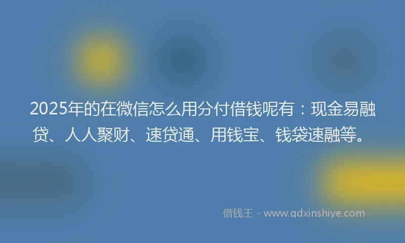 2025年的在微信怎么用分付借钱呢有：现金易融贷、人人聚财、速贷通、用钱宝、钱袋速融等。