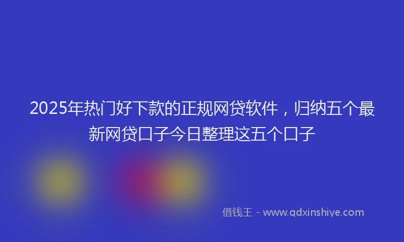 2025年热门好下款的正规网贷软件，归纳五个最新网贷口子今日整理这五个口子