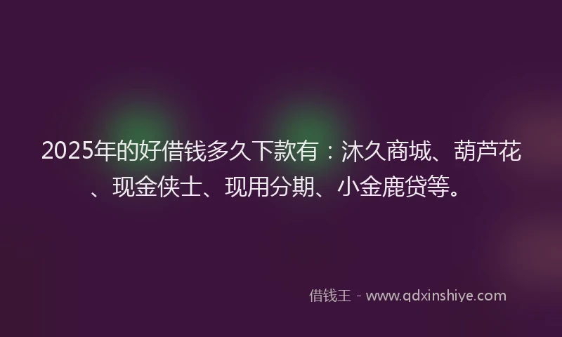 2025年的好借钱多久下款有：沐久商城、葫芦花、现金侠士、现用分期、小金鹿贷等。