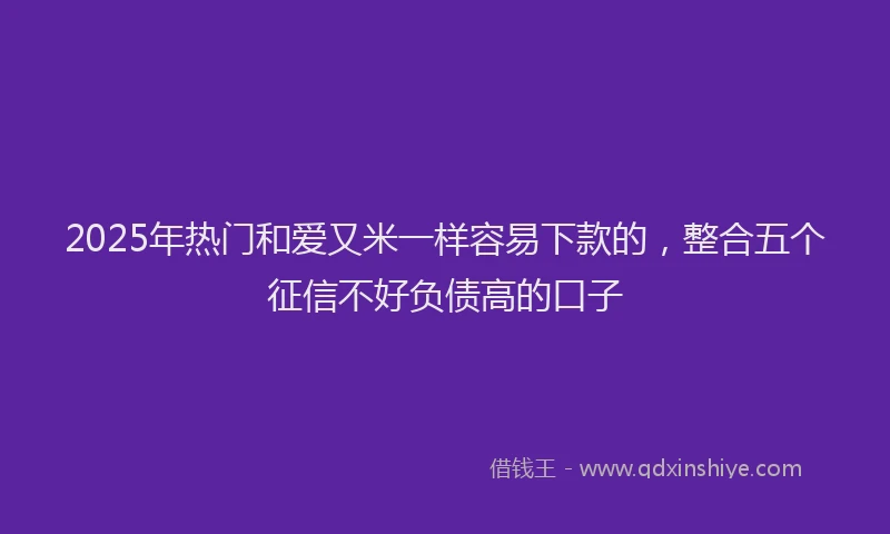 2025年热门和爱又米一样容易下款的，整合五个征信不好负债高的口子