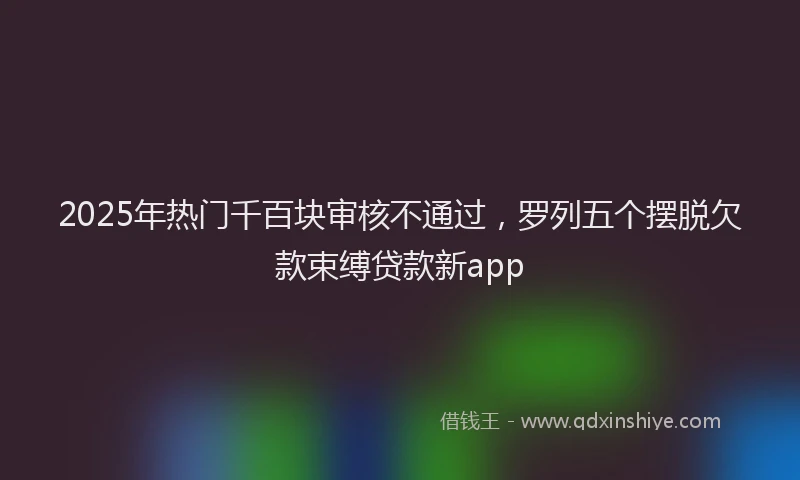 2025年热门千百块审核不通过，罗列五个摆脱欠款束缚贷款新app