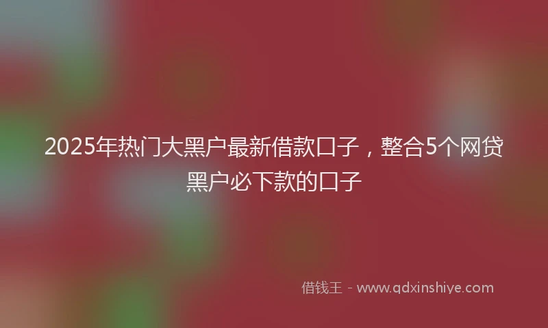 2025年热门大黑户最新借款口子，整合5个网贷黑户必下款的口子