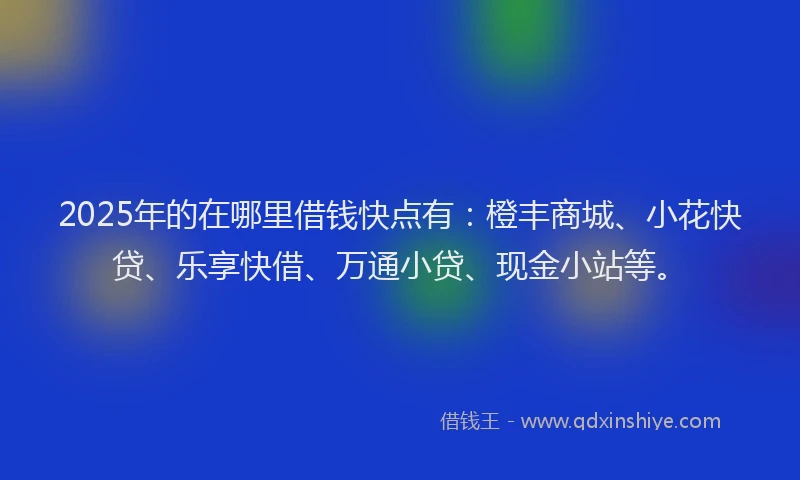 2025年的在哪里借钱快点有：橙丰商城、小花快贷、乐享快借、万通小贷、现金小站等。