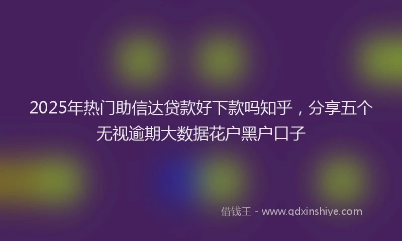 2025年热门助信达贷款好下款吗知乎，分享五个无视逾期大数据花户黑户口子