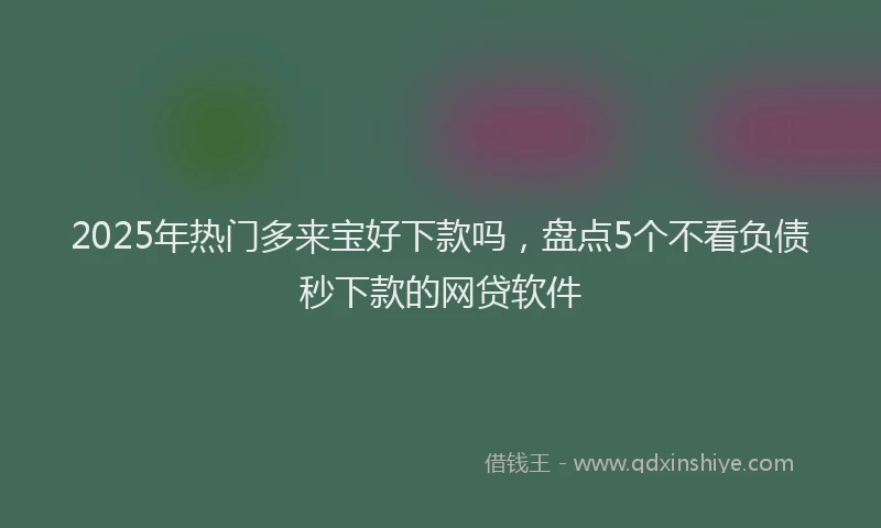 2025年热门多来宝好下款吗，盘点5个不看负债秒下款的网贷软件