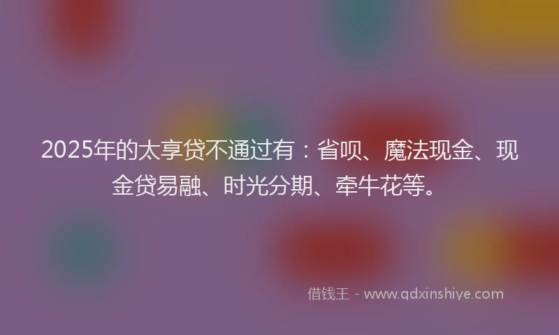 2025年的太享贷不通过有：省呗、魔法现金、现金贷易融、时光分期、牵牛花等。