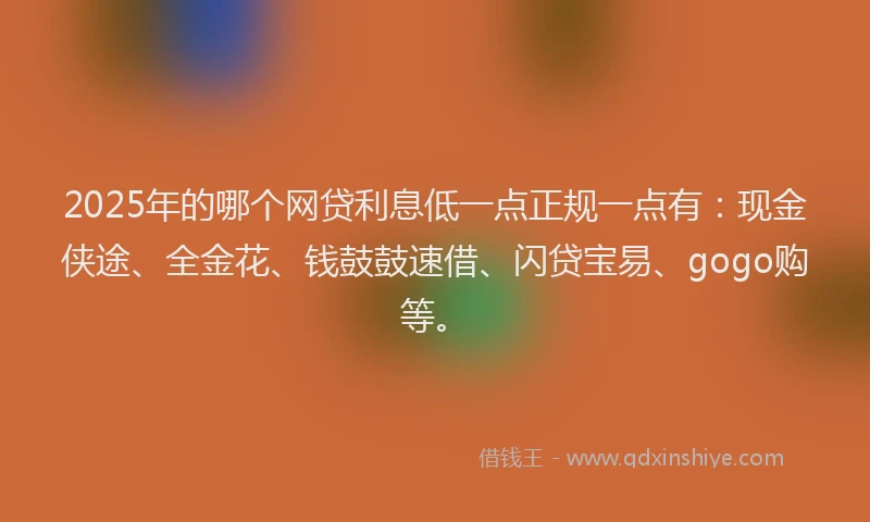 2025年的哪个网贷利息低一点正规一点有：现金侠途、全金花、钱鼓鼓速借、闪贷宝易、gogo购等。