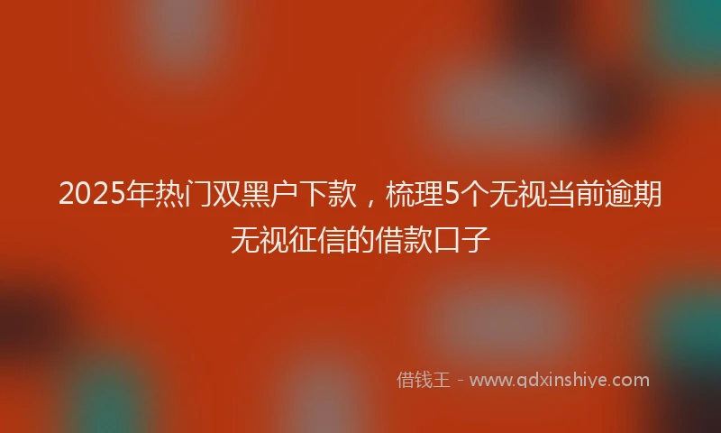 2025年热门双黑户下款，梳理5个无视当前逾期无视征信的借款口子