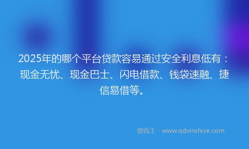 2025年的哪个平台贷款容易通过安全利息低有：现金无忧、现金巴士、闪电借款、钱袋速融、捷信易借等。