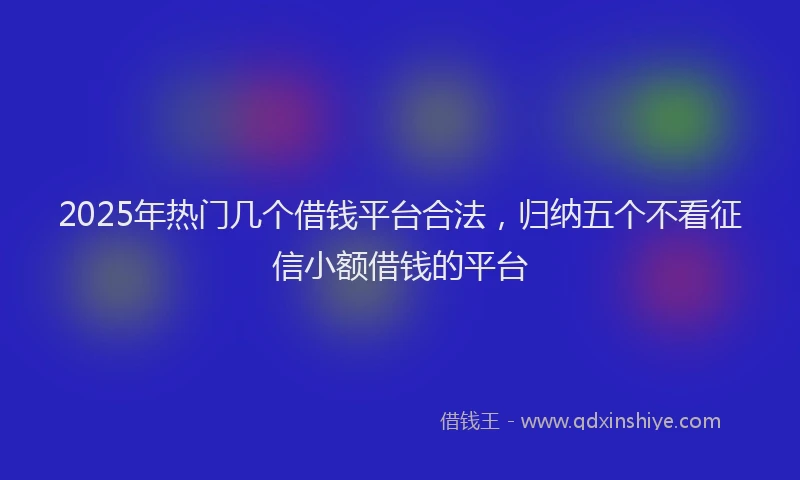 2025年热门几个借钱平台合法，归纳五个不看征信小额借钱的平台