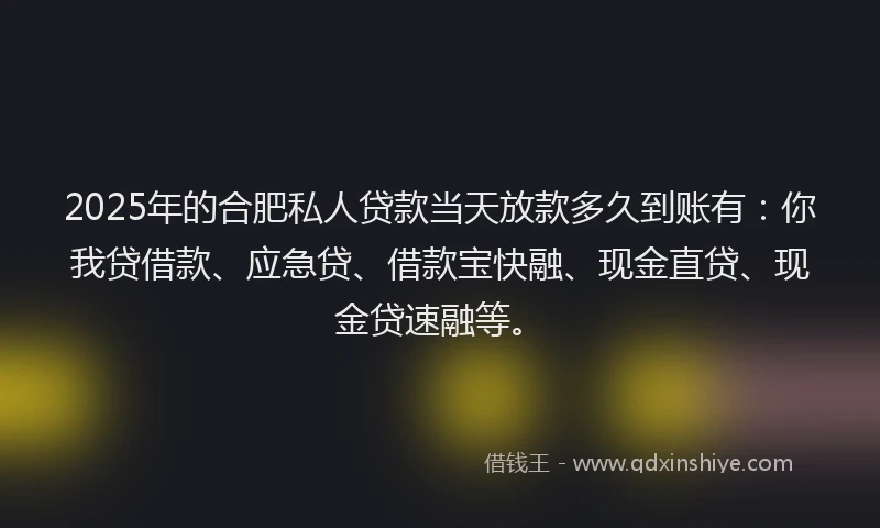 2025年的合肥私人贷款当天放款多久到账有：你我贷借款、应急贷、借款宝快融、现金直贷、现金贷速融等。