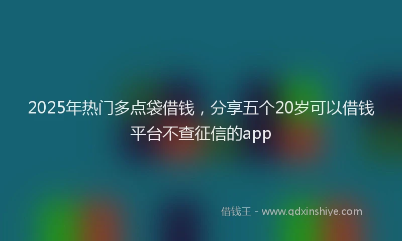 2025年热门多点袋借钱，分享五个20岁可以借钱平台不查征信的app
