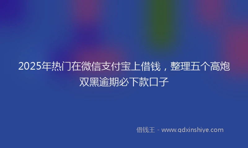 2025年热门在微信支付宝上借钱，整理五个高炮双黑逾期必下款口子