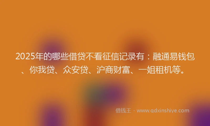 2025年的哪些借贷不看征信记录有：融通易钱包、你我贷、众安贷、沪商财富、一姐租机等。