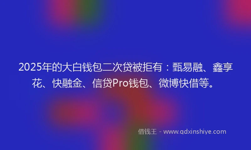 2025年的大白钱包二次贷被拒有：甄易融、鑫享花、快融金、信贷Pro钱包、微博快借等。
