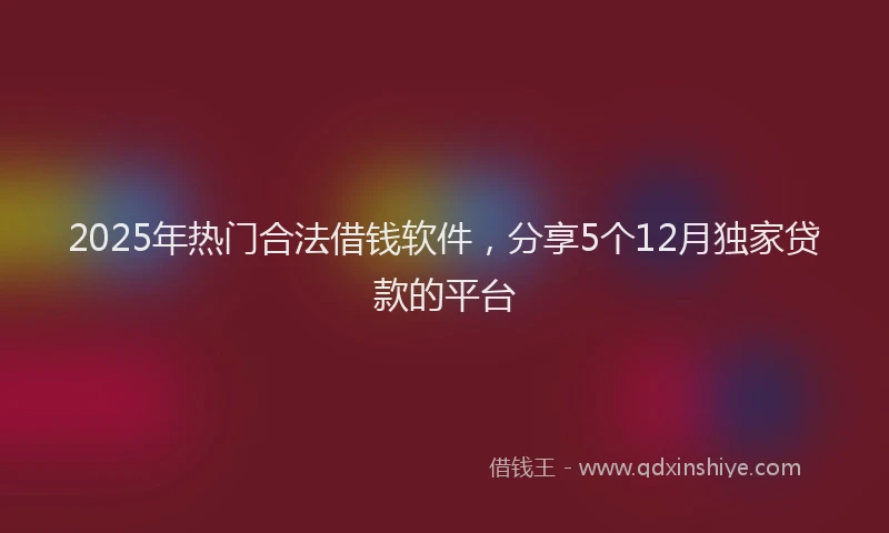 2025年热门合法借钱软件，分享5个12月独家贷款的平台