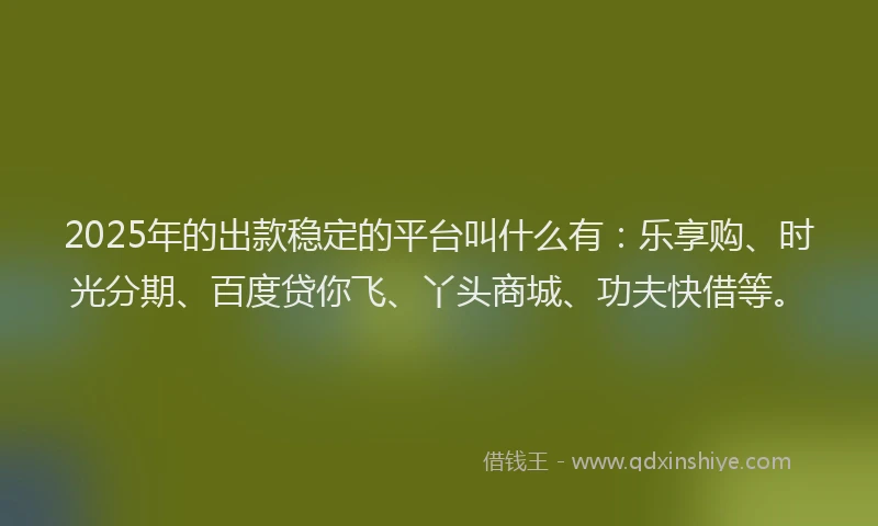 2025年的出款稳定的平台叫什么有：乐享购、时光分期、百度贷你飞、丫头商城、功夫快借等。