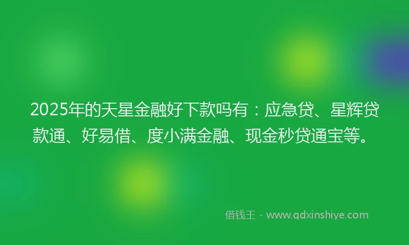 2025年的天星金融好下款吗有：应急贷、星辉贷款通、好易借、度小满金融、现金秒贷通宝等。