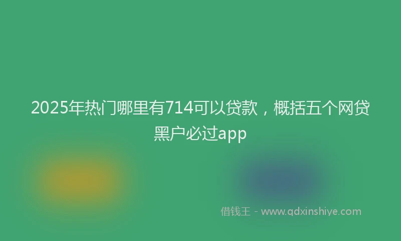 2025年热门哪里有714可以贷款，概括五个网贷黑户必过app