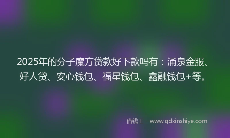 2025年的分子魔方贷款好下款吗有：涌泉金服、好人贷、安心钱包、福星钱包、鑫融钱包+等。