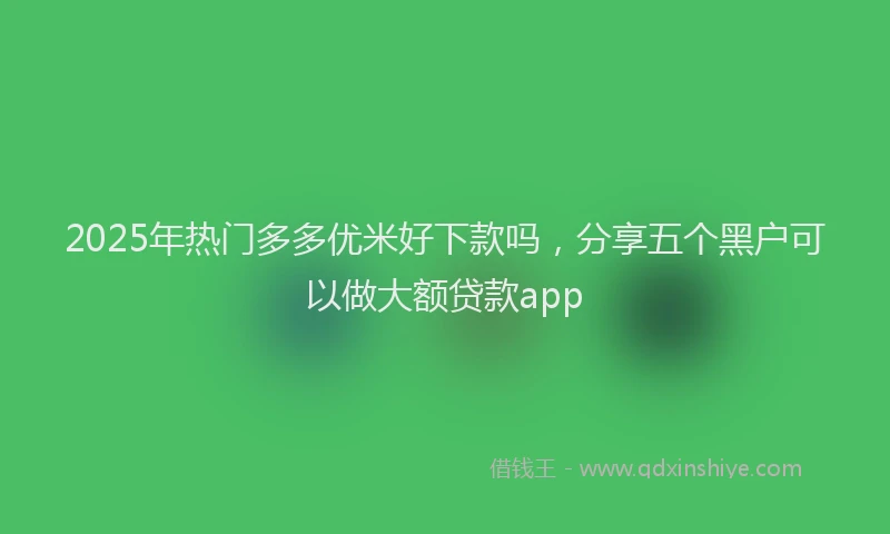 2025年热门多多优米好下款吗，分享五个黑户可以做大额贷款app