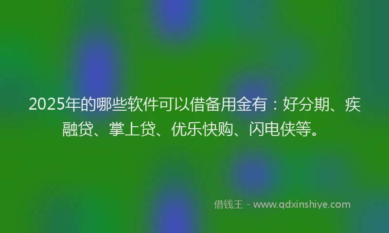 2025年的哪些软件可以借备用金有：好分期、疾融贷、掌上贷、优乐快购、闪电侠等。
