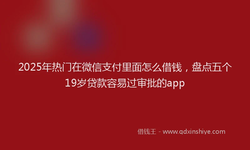 2025年热门在微信支付里面怎么借钱，盘点五个19岁贷款容易过审批的app