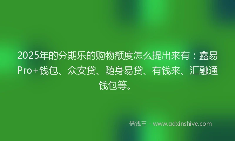 2025年的分期乐的购物额度怎么提出来有：鑫易Pro+钱包、众安贷、随身易贷、有钱来、汇融通钱包等。