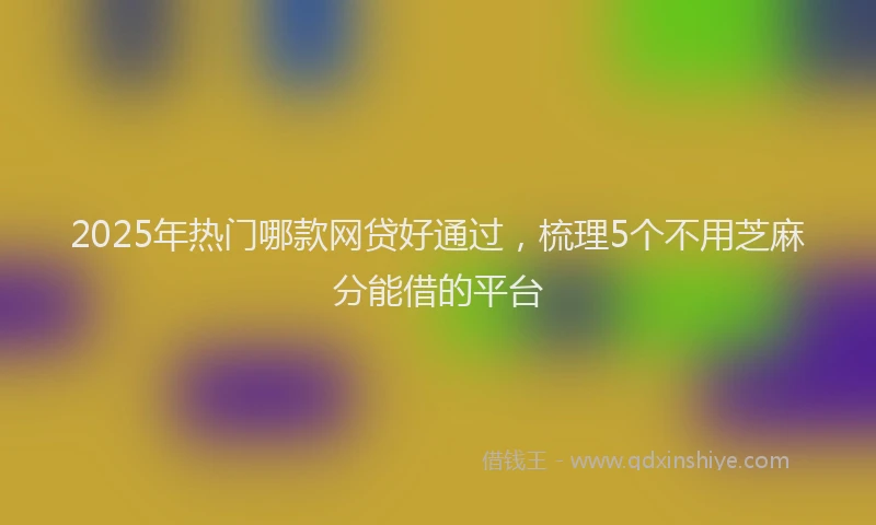 2025年热门哪款网贷好通过，梳理5个不用芝麻分能借的平台
