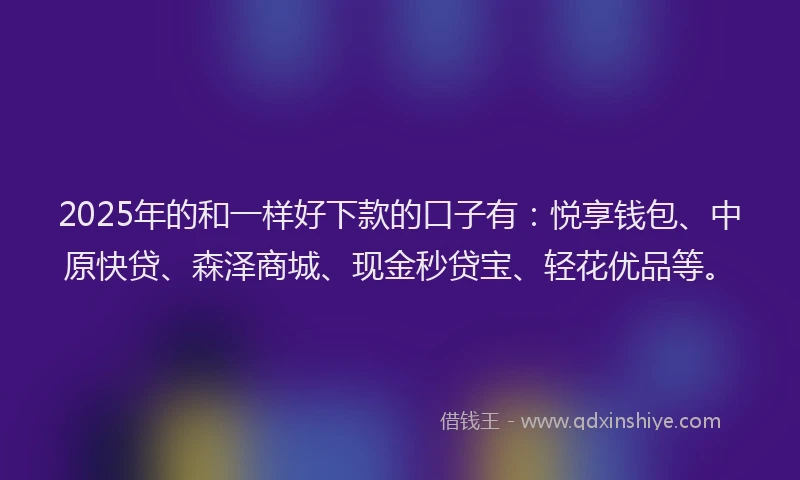 2025年的和一样好下款的口子有：悦享钱包、中原快贷、森泽商城、现金秒贷宝、轻花优品等。
