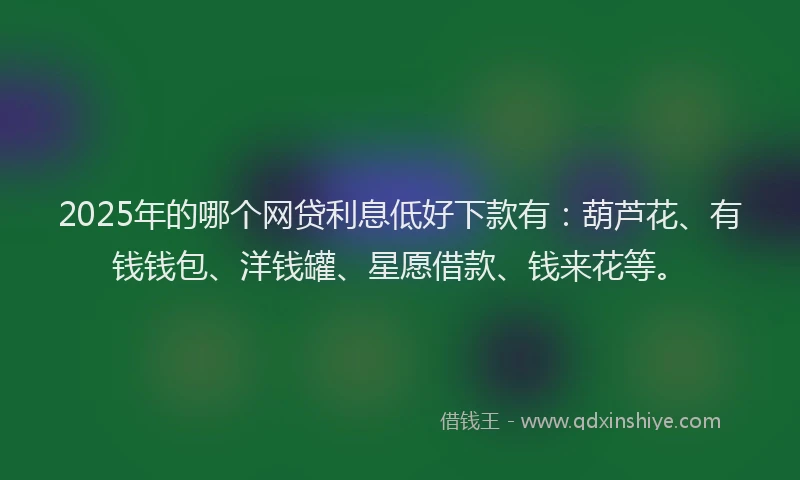 2025年的哪个网贷利息低好下款有:葫芦花、有钱钱包、洋钱罐、星愿借款、钱来花等。
