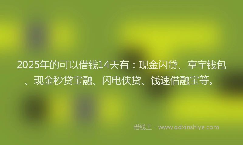 2025年的可以借钱14天有：现金闪贷、享宇钱包、现金秒贷宝融、闪电侠贷、钱速借融宝等。