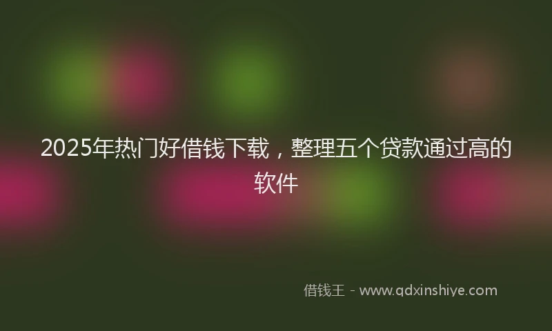 2025年热门好借钱下载，整理五个贷款通过高的软件