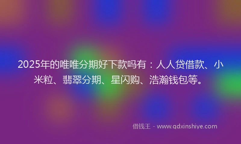 2025年的唯唯分期好下款吗有：人人贷借款、小米粒、翡翠分期、星闪购、浩瀚钱包等。