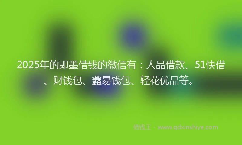 2025年的即墨借钱的微信有：人品借款、51快借、财钱包、鑫易钱包、轻花优品等。