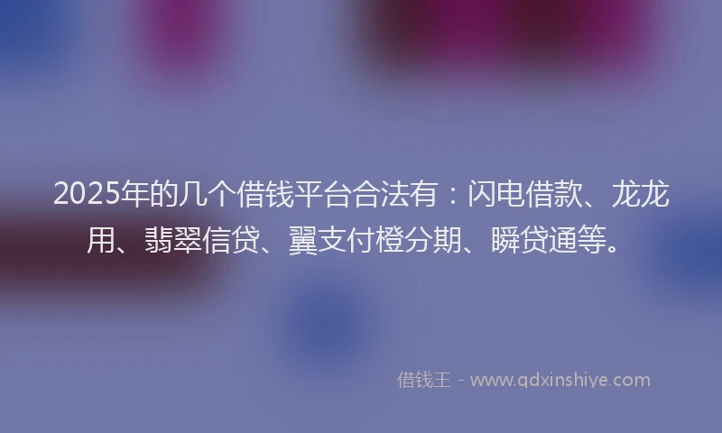 2025年的几个借钱平台合法有：闪电借款、龙龙用、翡翠信贷、翼支付橙分期、瞬贷通等。
