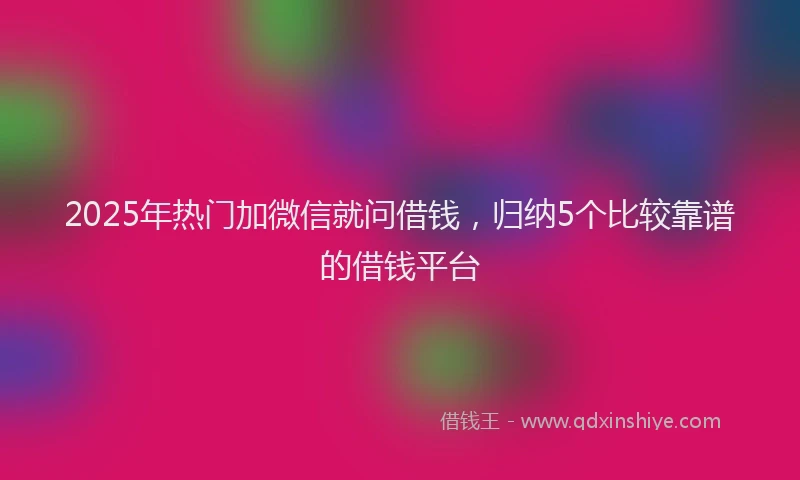 2025年热门加微信就问借钱，归纳5个比较靠谱的借钱平台