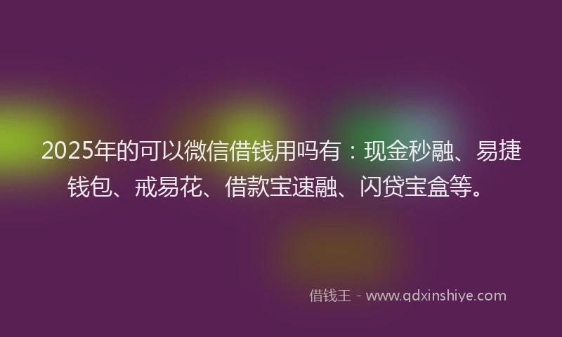 2025年的可以微信借钱用吗有：现金秒融、易捷钱包、戒易花、借款宝速融、闪贷宝盒等。