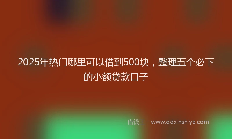 2025年热门哪里可以借到500块，整理五个必下的小额贷款口子
