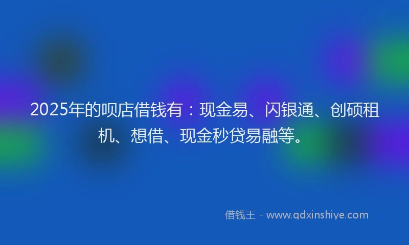 2025年的呗店借钱有：现金易、闪银通、创硕租机、想借、现金秒贷易融等。