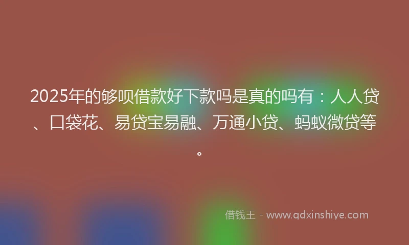 2025年的够呗借款好下款吗是真的吗有：人人贷、口袋花、易贷宝易融、万通小贷、蚂蚁微贷等。