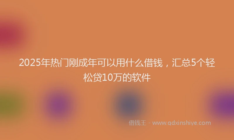 2025年热门刚成年可以用什么借钱，汇总5个轻松贷10万的软件